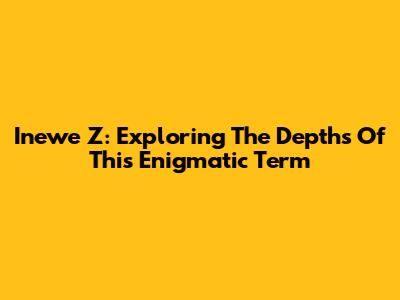Inewe Z: Exploring The Depths Of This Enigmatic Term