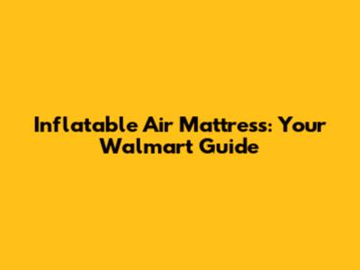 Inflatable Air Mattress: Your Walmart Guide