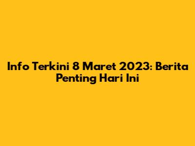 Info Terkini 8 Maret 2023: Berita Penting Hari Ini