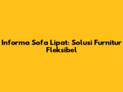 Informa Sofa Lipat: Solusi Furnitur Fleksibel