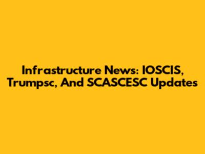 Infrastructure News: IOSCIS, Trumpsc, And SCASCESC Updates