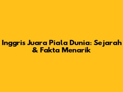 Inggris Juara Piala Dunia: Sejarah & Fakta Menarik