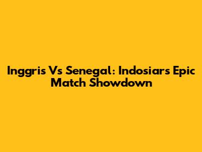 Inggris Vs Senegal: Indosiar's Epic Match Showdown