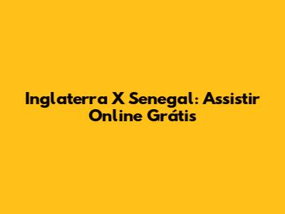 Inglaterra X Senegal: Assistir Online Grátis