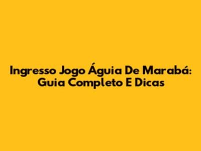 Ingresso Jogo Águia De Marabá: Guia Completo E Dicas
