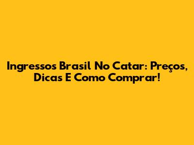 Ingressos Brasil No Catar: Preços, Dicas E Como Comprar!