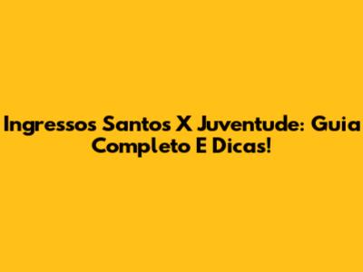 Ingressos Santos X Juventude: Guia Completo E Dicas!
