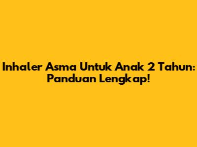 Inhaler Asma Untuk Anak 2 Tahun: Panduan Lengkap!