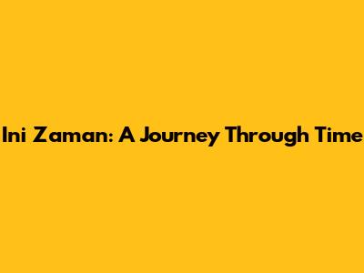 Ini Zaman: A Journey Through Time