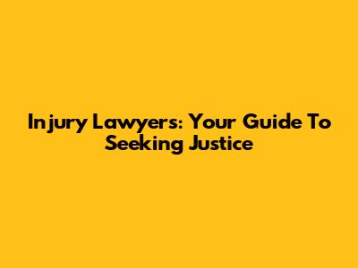 Injury Lawyers: Your Guide To Seeking Justice