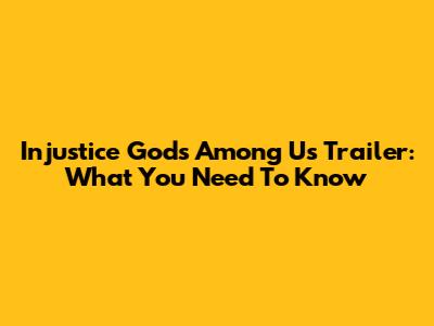 Injustice Gods Among Us Trailer: What You Need To Know