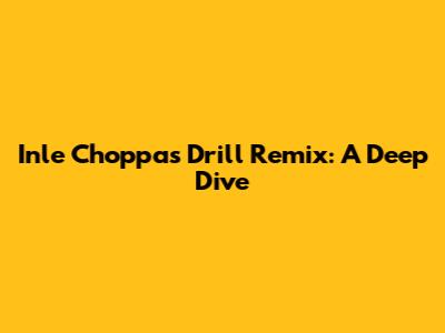 Inle Choppa's Drill Remix: A Deep Dive