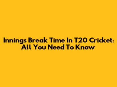 Innings Break Time In T20 Cricket: All You Need To Know