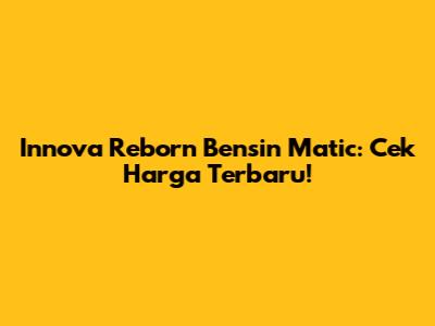Innova Reborn Bensin Matic: Cek Harga Terbaru!