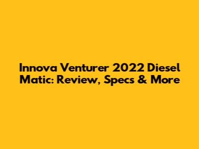 Innova Venturer 2022 Diesel Matic: Review, Specs & More