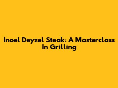 Inoel Deyzel Steak: A Masterclass In Grilling