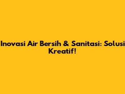 Inovasi Air Bersih & Sanitasi: Solusi Kreatif!
