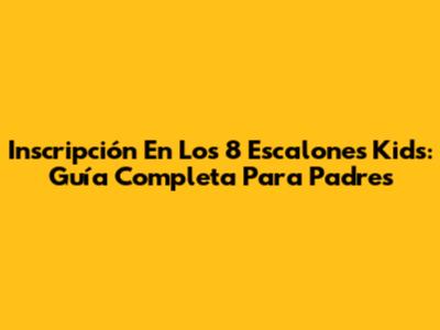 Inscripción En 'Los 8 Escalones Kids': Guía Completa Para Padres