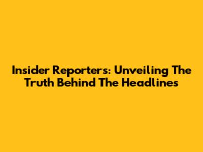 Insider Reporters: Unveiling The Truth Behind The Headlines