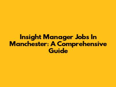 Insight Manager Jobs In Manchester: A Comprehensive Guide