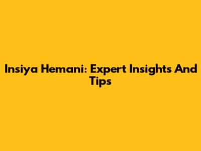 Insiya Hemani: Expert Insights And Tips