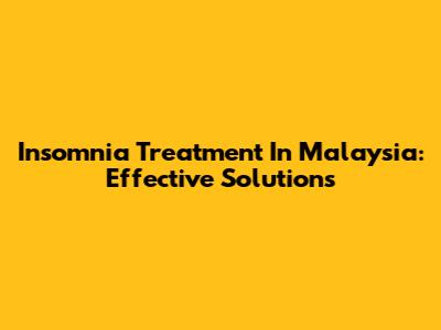Insomnia Treatment In Malaysia: Effective Solutions