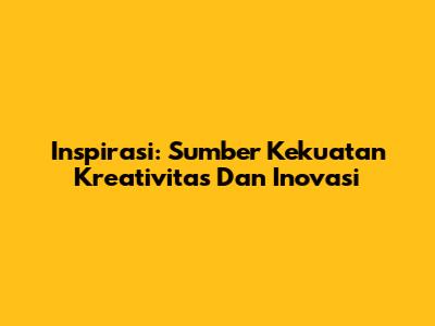 Inspirasi: Sumber Kekuatan Kreativitas Dan Inovasi