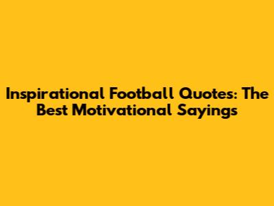 Inspirational Football Quotes: The Best Motivational Sayings