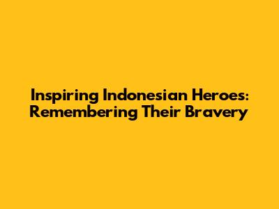 Inspiring Indonesian Heroes: Remembering Their Bravery
