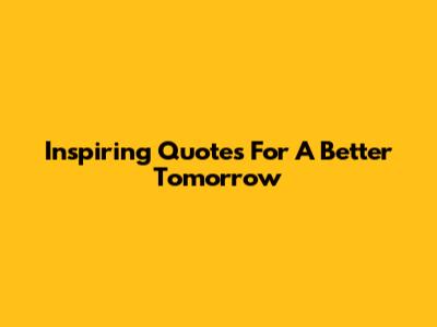 Inspiring Quotes For A Better Tomorrow