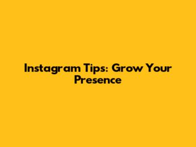 Instagram Tips: Grow Your Presence