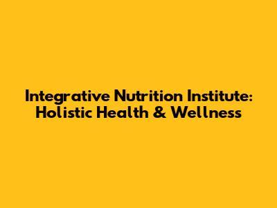 Integrative Nutrition Institute: Holistic Health & Wellness