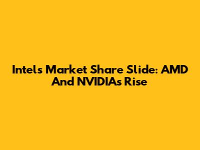 Intel's Market Share Slide: AMD And NVIDIA's Rise