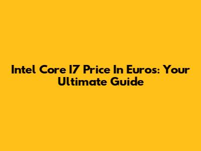 Intel Core I7 Price In Euros: Your Ultimate Guide