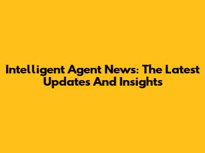 Intelligent Agent News: The Latest Updates And Insights