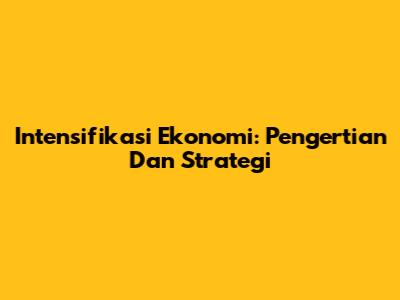 Intensifikasi Ekonomi: Pengertian Dan Strategi