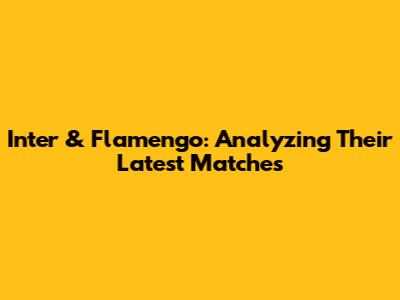 Inter & Flamengo: Analyzing Their Latest Matches