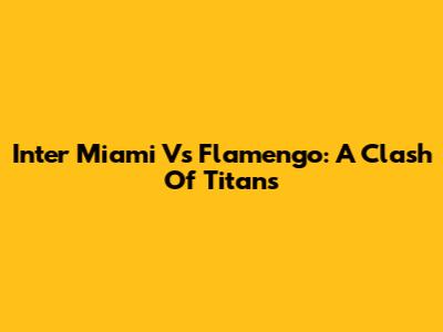 Inter Miami Vs Flamengo: A Clash Of Titans