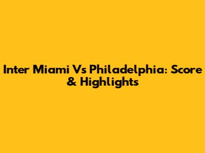 Inter Miami Vs Philadelphia: Score & Highlights