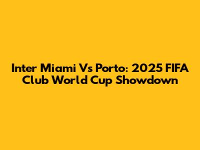Inter Miami Vs Porto: 2025 FIFA Club World Cup Showdown