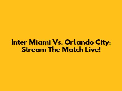 Inter Miami Vs. Orlando City: Stream The Match Live!