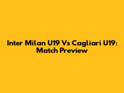 Inter Milan U19 Vs Cagliari U19: Match Preview