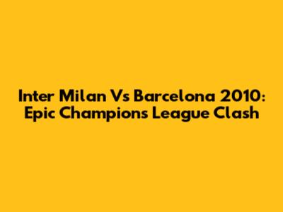 Inter Milan Vs Barcelona 2010: Epic Champions League Clash