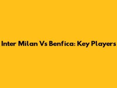 Inter Milan Vs Benfica: Key Players