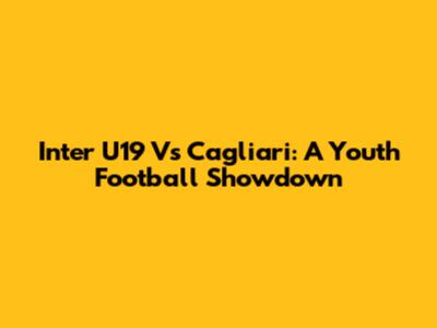 Inter U19 Vs Cagliari: A Youth Football Showdown