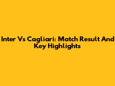 Inter Vs Cagliari: Match Result And Key Highlights