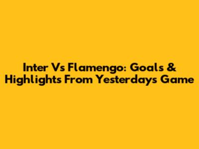 Inter Vs Flamengo: Goals & Highlights From Yesterday's Game
