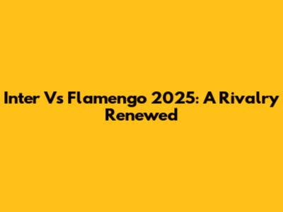 Inter Vs Flamengo 2025: A Rivalry Renewed