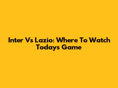 Inter Vs Lazio: Where To Watch Today's Game