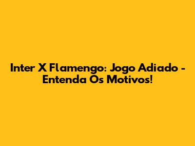 Inter X Flamengo: Jogo Adiado - Entenda Os Motivos!